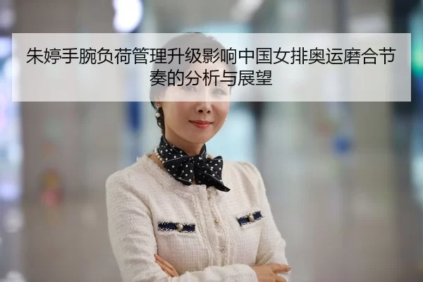 朱婷手腕负荷管理升级影响中国女排奥运磨合节奏的分析与展望