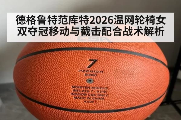 德格鲁特范库特2026温网轮椅女双夺冠移动与截击配合战术解析