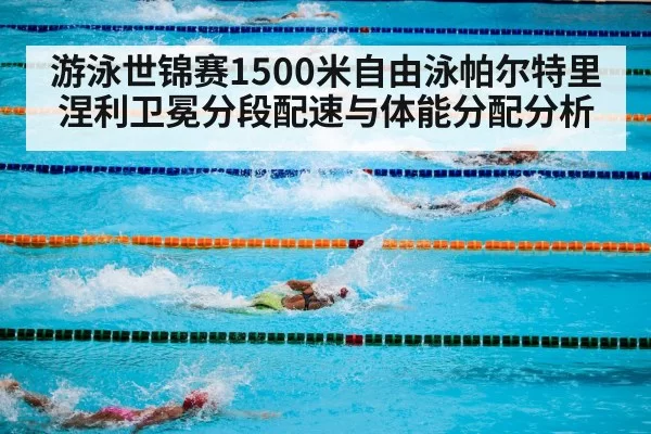 游泳世锦赛1500米自由泳帕尔特里涅利卫冕分段配速与体能分配分析
