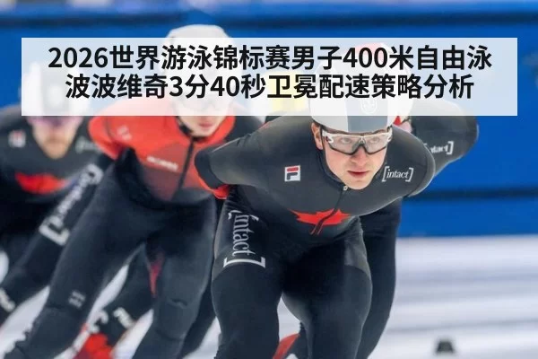 2026世界游泳锦标赛男子400米自由泳波波维奇3分40秒卫冕配速策略分析