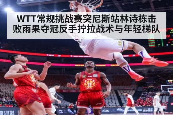WTT常规挑战赛突尼斯站林诗栋击败雨果夺冠反手拧拉战术与年轻梯队