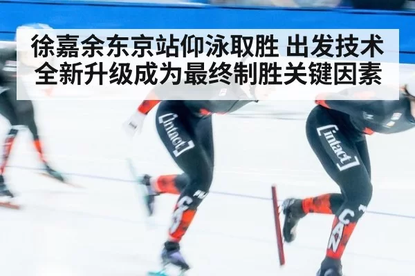 徐嘉余东京站仰泳取胜 出发技术全新升级成为最终制胜关键因素