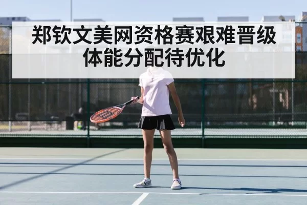 郑钦文美网资格赛艰难晋级 体能分配待优化